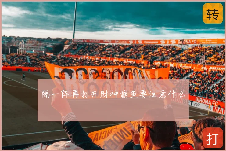 隔一阵再打开财神捕鱼要注意什么
