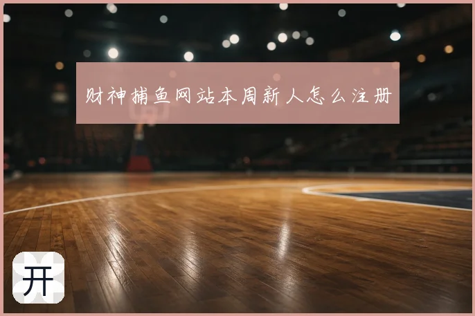 财神捕鱼网站本周新人怎么注册